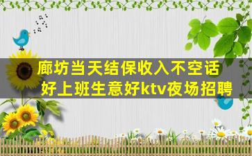 廊坊当天结保收入不空话 好上班生意好ktv夜场招聘